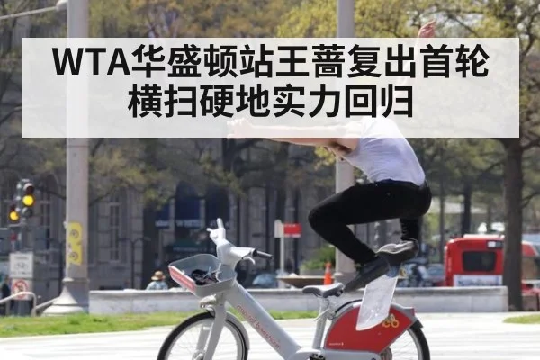WTA华盛顿站王蔷复出首轮横扫硬地实力回归
