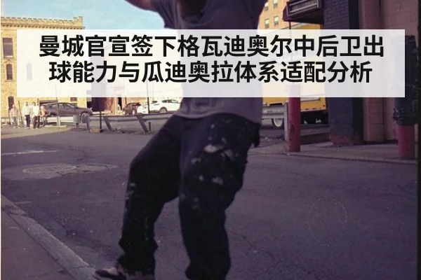 曼城官宣签下格瓦迪奥尔中后卫出球能力与瓜迪奥拉体系适配分析