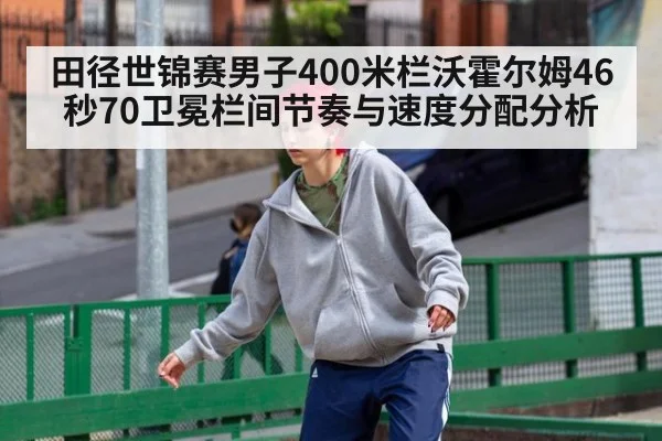 田径世锦赛男子400米栏沃霍尔姆46秒70卫冕栏间节奏与速度分配分析