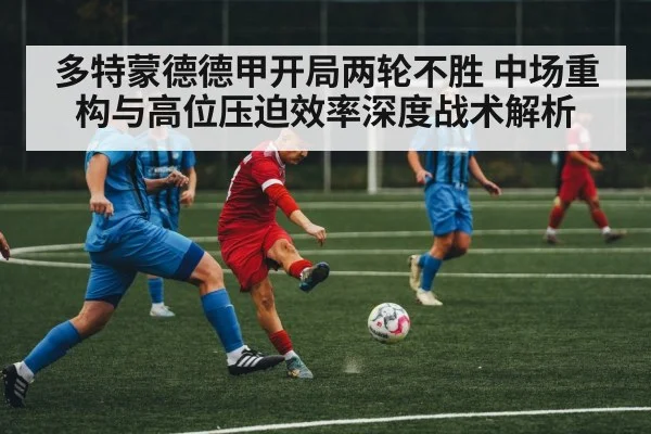 多特蒙德德甲开局两轮不胜 中场重构与高位压迫效率深度战术解析