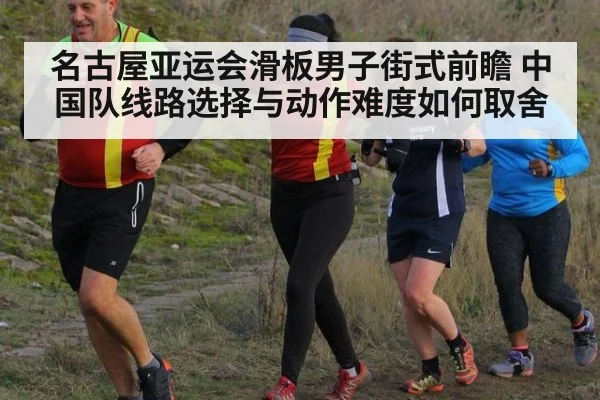 名古屋亚运会滑板男子街式前瞻 中国队线路选择与动作难度如何取舍