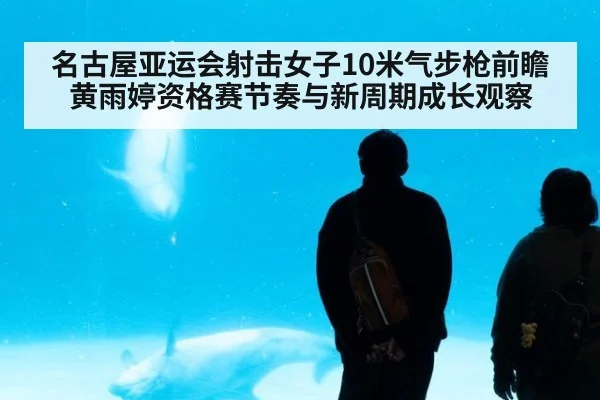 名古屋亚运会射击女子10米气步枪前瞻 黄雨婷资格赛节奏与新周期成长观察