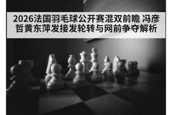 2026法国羽毛球公开赛混双前瞻 冯彦哲黄东萍发接发轮转与网前争夺解析
