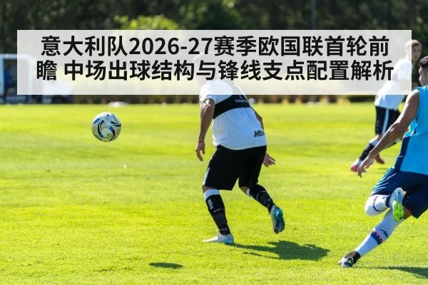 意大利队2026-27赛季欧国联首轮前瞻 中场出球结构与锋线支点配置解析