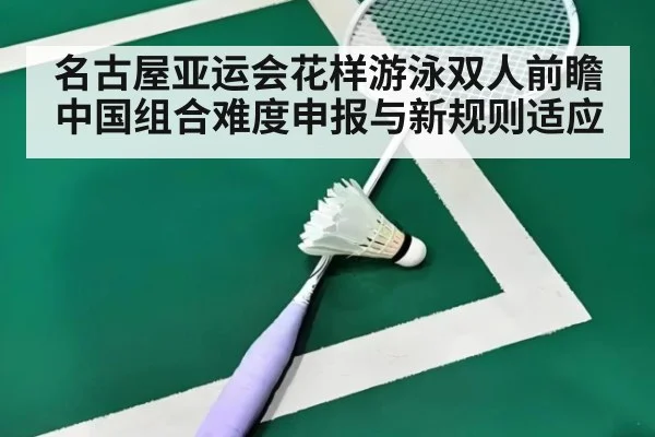 名古屋亚运会花样游泳双人前瞻 中国组合难度申报与新规则适应