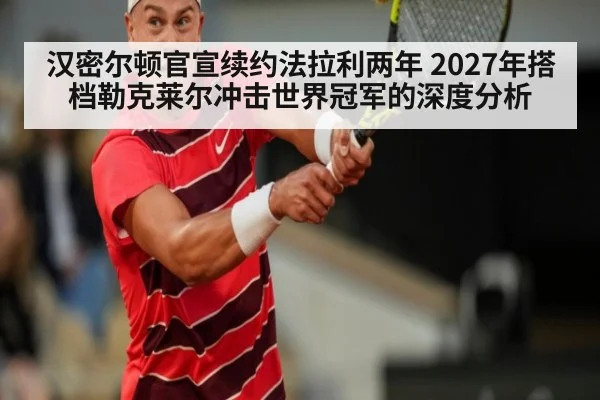 汉密尔顿官宣续约法拉利两年 2027年搭档勒克莱尔冲击世界冠军的深度分析