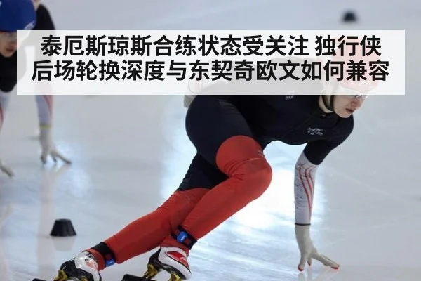 泰厄斯琼斯合练状态受关注 独行侠后场轮换深度与东契奇欧文如何兼容