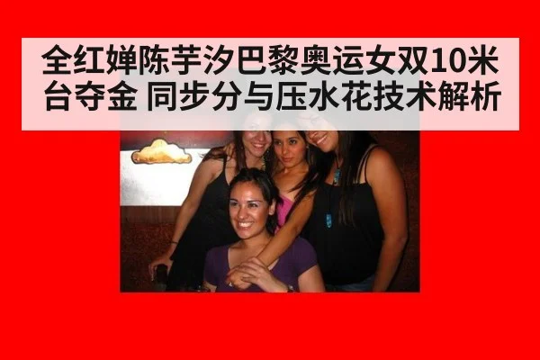 全红婵陈芋汐巴黎奥运女双10米台夺金 同步分与压水花技术解析
